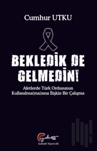 Bekledik De Gelmedin - Afetlerde Türk Ordusunun Kulllanılma(ma)sına İlişkin Bir Çalışma