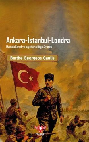 Ankara - İstanbul - Londra: Mustafa Kemal ve İngilizlerin Doğu Siyaset