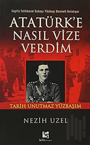 Atatürk’e Nasıl Vize Verdim İngiliz İstihbarat Subayı Yüzbaşı Bennett 