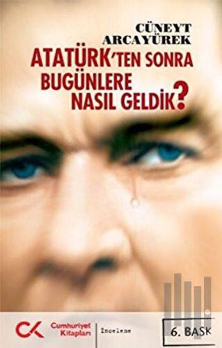 Atatürk’ten Sonra Bugünlere Nasıl Geldik?