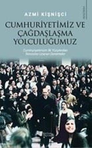 Cumhuriyetimiz ve Çağdaşlaşma Yolculuğumuz - Cumhuriyetimizin İlk Yüzyılından İkincisine Uzanan Dene