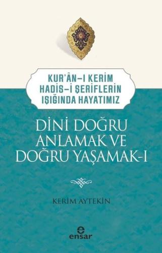 Dini Doğru Anlamak ve Doğru Yaşamak 1 - Kur'an-ı Kerim Hadis-i Şeriflerin Işığında Hayatımız
