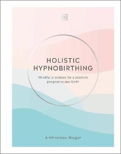 Holistic Hypnobirthing : Mindful Practices for a Positive Pregnancy an