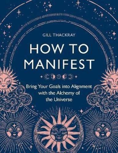 How to Manifest : Bring Your Goals into Alignment with the Alchemy of 