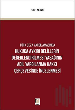 Hukuka Aykırı Delillerin Değerlendirilmesi Yasağının Adil Yargılanma Hakkı Çerçevesinde İncelenmesi