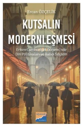 Kutsalın Modernleşmesi - Erken Cumhuriyet Dönemi'nde Din Politikaları ve Batıcı Söylem (1923 - 1950)