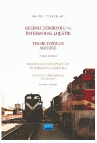 Resimli Demiryolu ve İntermodal Lojistik Teknik Terimler Sözlüğü Türkçe - İngilizce - Illustrated Railways and Intermodal Logistics Technical Terminology Dictionary English-Turkish