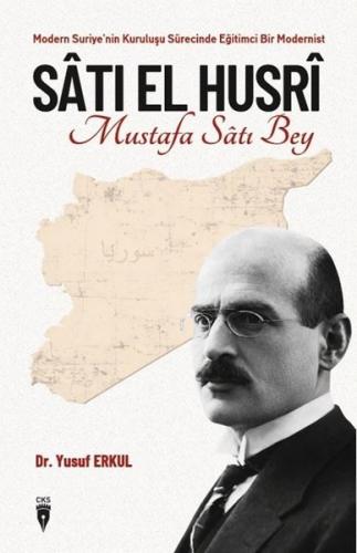 Satı El Husri: Mustafa Satı Bey - Modern Suriye'nin Kuruluşu Sürecinde Eğitimci Bir Modernist