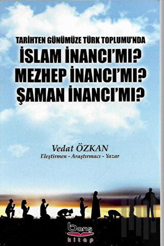 Tarihten Günümüze Türk Toplumu'nda İslam İnancı Mı? Mezhep İnancı Mı? Şaman İnancı Mı?