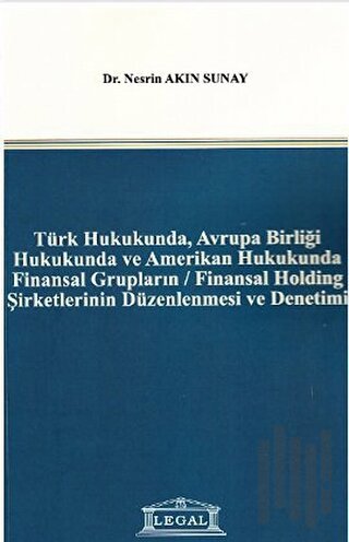 Türk Hukukunda, Avrupa Birliği Hukukunda ve Amerikan Hukukunda Finansal Grupların / Finansal Holding Şirketlerinin Düzenlenmesi ve Denetimi
